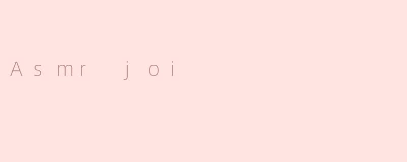 探讨Asmr joi：一种激发感官愉悦的新方式